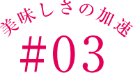 美味しさの加速#03