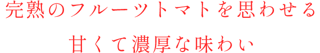 完熟のフルーツトマトを思わせる甘くて濃厚な味わい