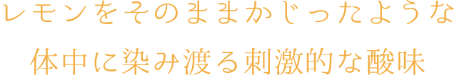 レモンをそのままかじったような体中に染み渡る刺激的な酸味